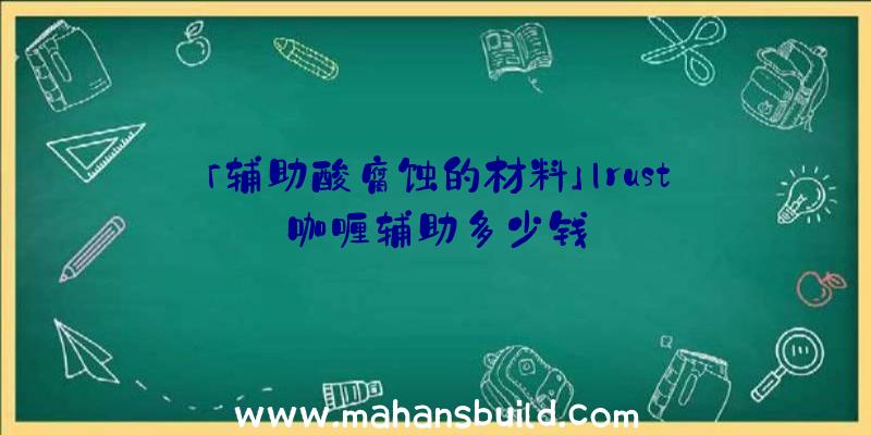 「辅助酸腐蚀的材料」|rust咖喱辅助多少钱